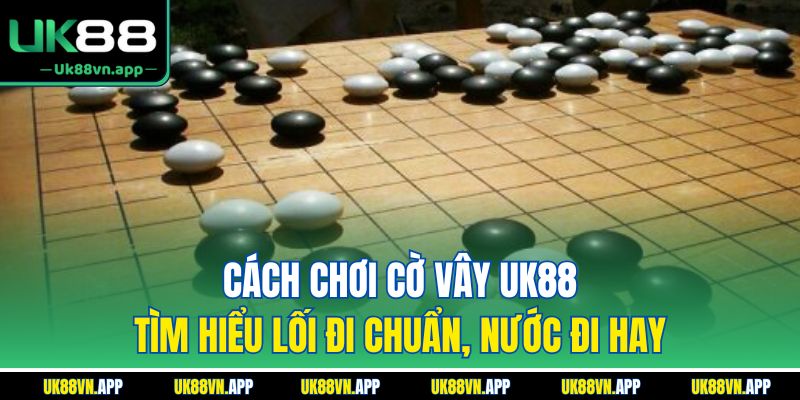 Cách Chơi Cờ Vây UK88 - Tìm Hiểu Lối Đi Chuẩn, Nước Đi Hay