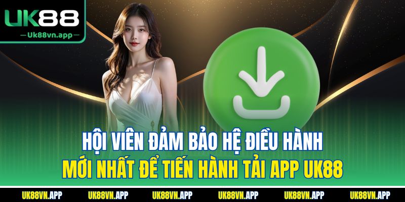 Hội viên đảm bảo hệ điều hành mới nhất để tiến hành tải app UK88