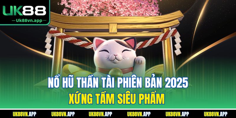 Nổ hũ thần tài phiên bản 2025 xứng tầm siêu phẩm