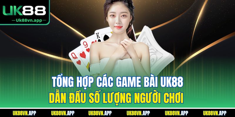 Tổng hợp các game bài UK88 dẫn đầu số lượng người chơi