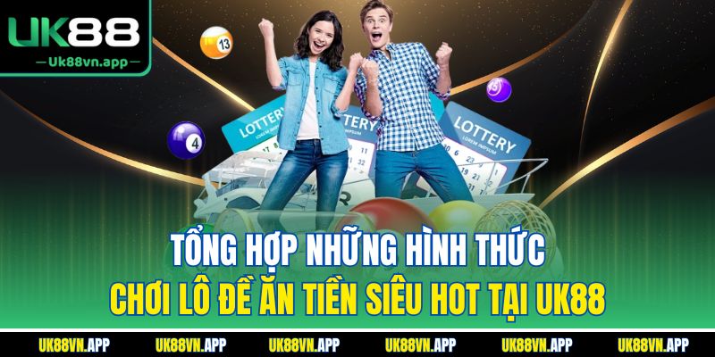Tổng hợp những hình thức chơi lô đề ăn tiền siêu hot tại UK88